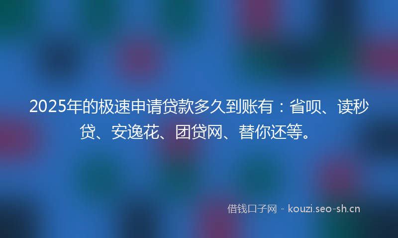 2025年的极速申请贷款多久到账有：省呗、读秒贷、安逸花、团贷网、替你还等。