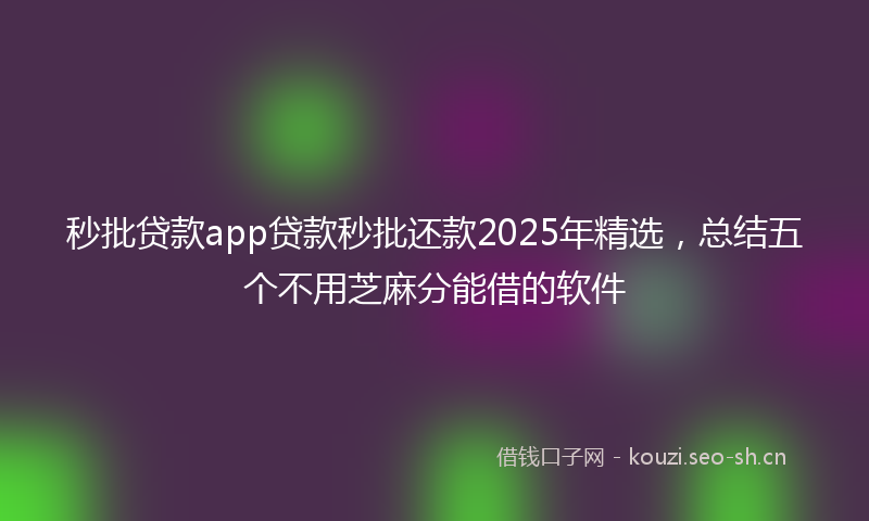 秒批贷款app贷款秒批还款2025年精选，总结五个不用芝麻分能借的软件