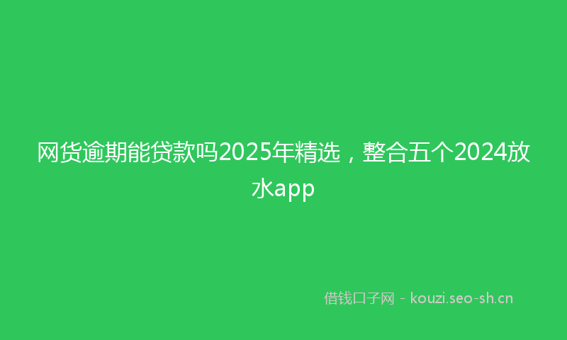 网货逾期能贷款吗2025年精选，整合五个2024放水app