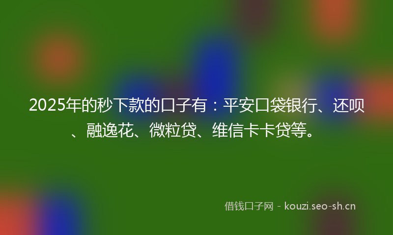 2025年的秒下款的口子有：平安口袋银行、还呗、融逸花、微粒贷、维信卡卡贷等。