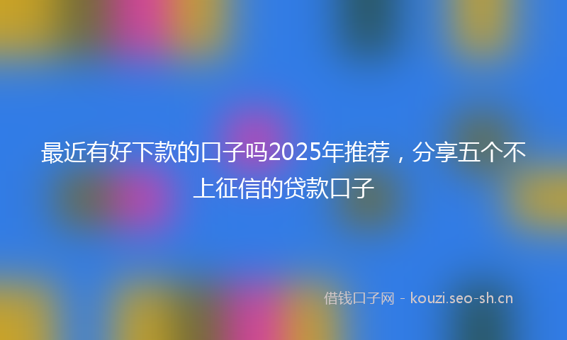 最近有好下款的口子吗2025年推荐，分享五个不上征信的贷款口子