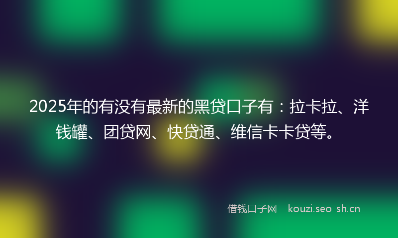 2025年的有没有最新的黑贷口子有：拉卡拉、洋钱罐、团贷网、快贷通、维信卡卡贷等。