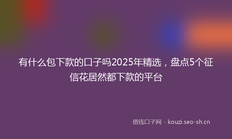 有什么包下款的口子吗2025年精选，盘点5个征信花居然都下款的平台