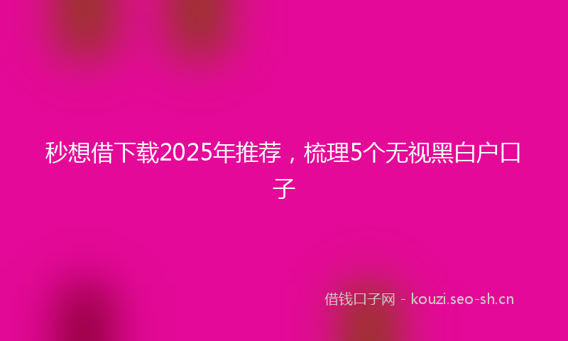 秒想借下载2025年推荐，梳理5个无视黑白户口子