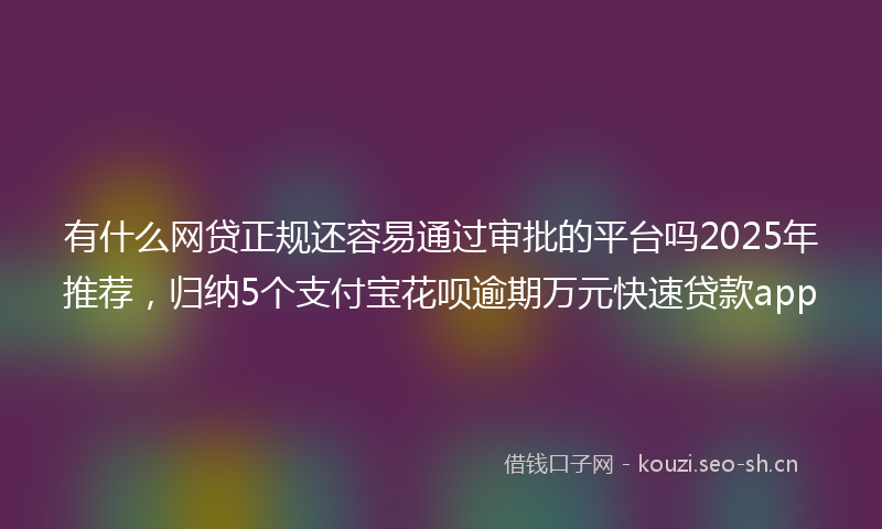 有什么网贷正规还容易通过审批的平台吗2025年推荐，归纳5个支付宝花呗逾期万元快速贷款app