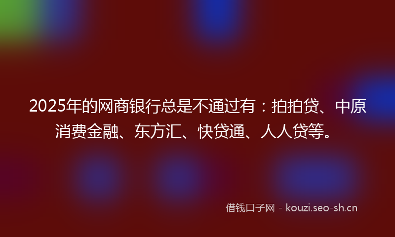 2025年的网商银行总是不通过有：拍拍贷、中原消费金融、东方汇、快贷通、人人贷等。