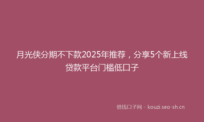 月光侠分期不下款2025年推荐，分享5个新上线贷款平台门槛低口子