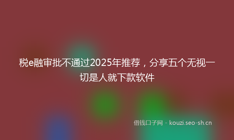 税e融审批不通过2025年推荐，分享五个无视一切是人就下款软件