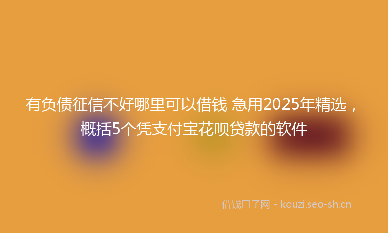 有负债征信不好哪里可以借钱 急用2025年精选，概括5个凭支付宝花呗贷款的软件