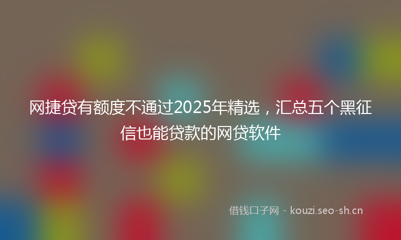 网捷贷有额度不通过2025年精选，汇总五个黑征信也能贷款的网贷软件