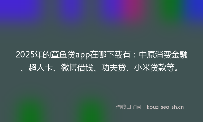 2025年的章鱼贷app在哪下载有：中原消费金融、超人卡、微博借钱、功夫贷、小米贷款等。