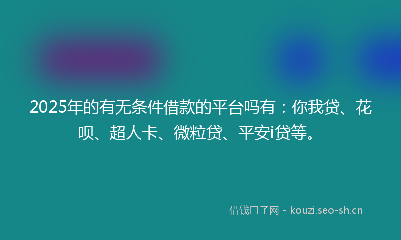 2025年的有无条件借款的平台吗有：你我贷、花呗、超人卡、微粒贷、平安i贷等。