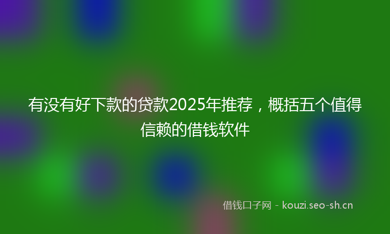 有没有好下款的贷款2025年推荐，概括五个值得信赖的借钱软件