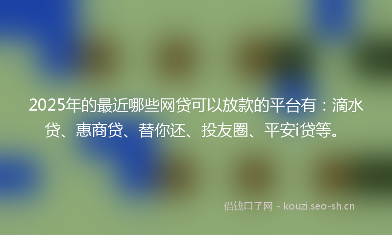 2025年的最近哪些网贷可以放款的平台有：滴水贷、惠商贷、替你还、投友圈、平安i贷等。