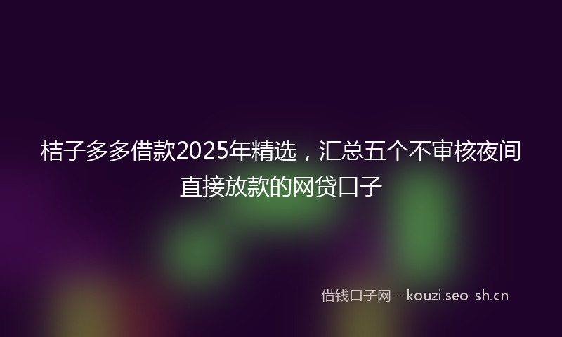 桔子多多借款2025年精选，汇总五个不审核夜间直接放款的网贷口子