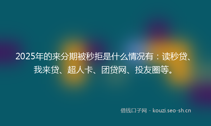 2025年的来分期被秒拒是什么情况有：读秒贷、我来贷、超人卡、团贷网、投友圈等。