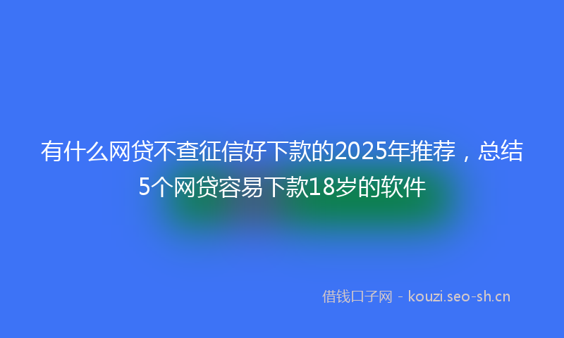 有什么网贷不查征信好下款的2025年推荐，总结5个网贷容易下款18岁的软件