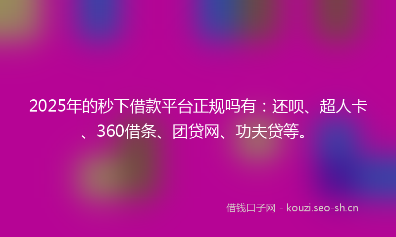 2025年的秒下借款平台正规吗有：还呗、超人卡、360借条、团贷网、功夫贷等。