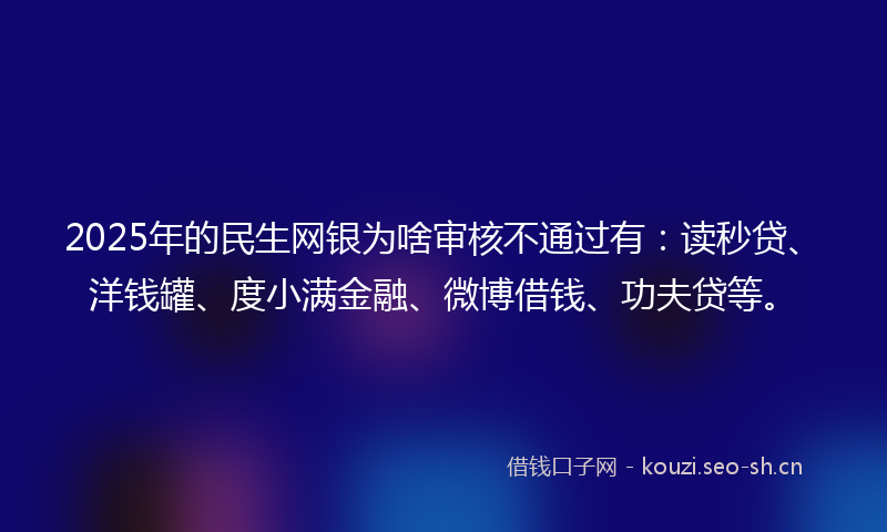 2025年的民生网银为啥审核不通过有：读秒贷、洋钱罐、度小满金融、微博借钱、功夫贷等。