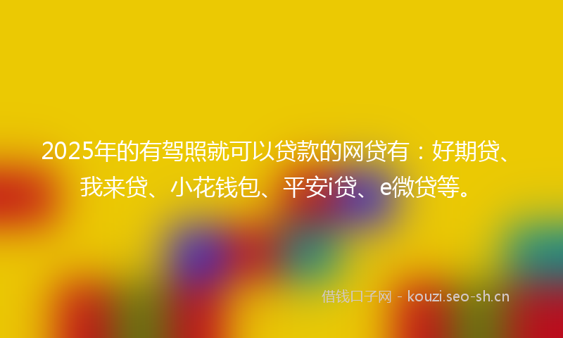 2025年的有驾照就可以贷款的网贷有：好期贷、我来贷、小花钱包、平安i贷、e微贷等。