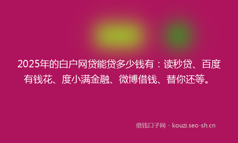 2025年的白户网贷能贷多少钱有：读秒贷、百度有钱花、度小满金融、微博借钱、替你还等。