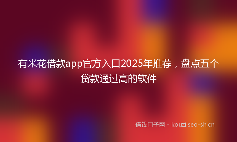 有米花借款app官方入口2025年推荐，盘点五个贷款通过高的软件