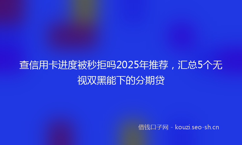 查信用卡进度被秒拒吗2025年推荐，汇总5个无视双黑能下的分期贷