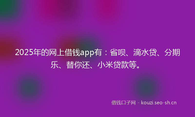 2025年的网上借钱app有：省呗、滴水贷、分期乐、替你还、小米贷款等。