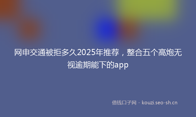 网申交通被拒多久2025年推荐，整合五个高炮无视逾期能下的app