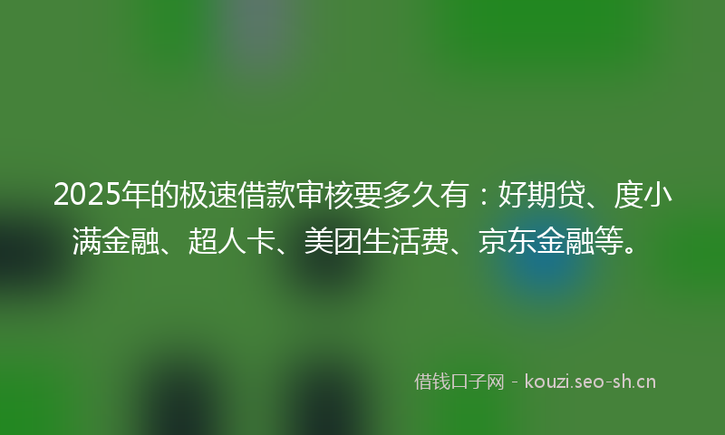 2025年的极速借款审核要多久有：好期贷、度小满金融、超人卡、美团生活费、京东金融等。