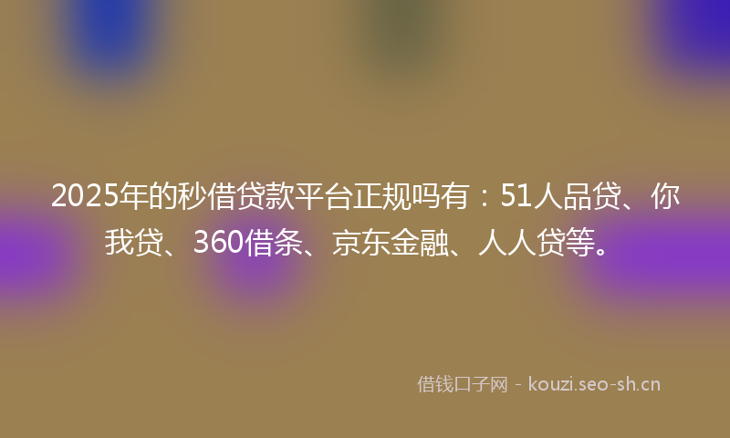 2025年的秒借贷款平台正规吗有：51人品贷、你我贷、360借条、京东金融、人人贷等。