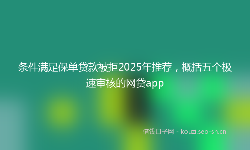 条件满足保单贷款被拒2025年推荐，概括五个极速审核的网贷app