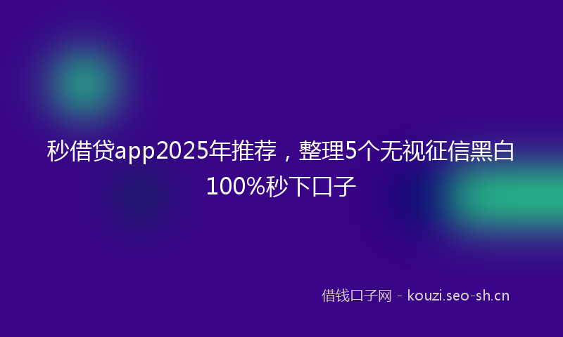 秒借贷app2025年推荐，整理5个无视征信黑白100%秒下口子