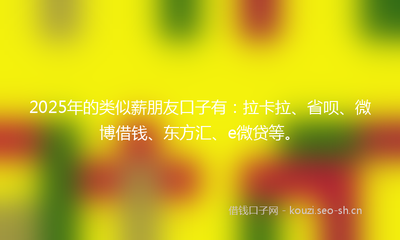 2025年的类似薪朋友口子有：拉卡拉、省呗、微博借钱、东方汇、e微贷等。