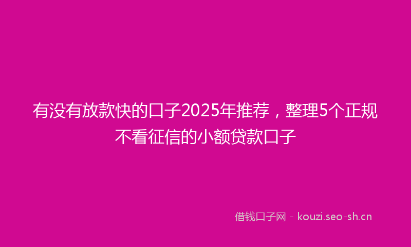 有没有放款快的口子2025年推荐，整理5个正规不看征信的小额贷款口子