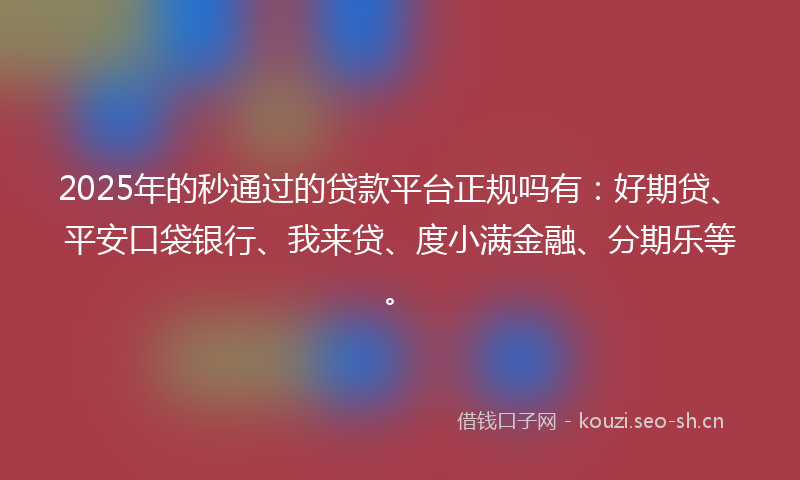2025年的秒通过的贷款平台正规吗有：好期贷、平安口袋银行、我来贷、度小满金融、分期乐等。
