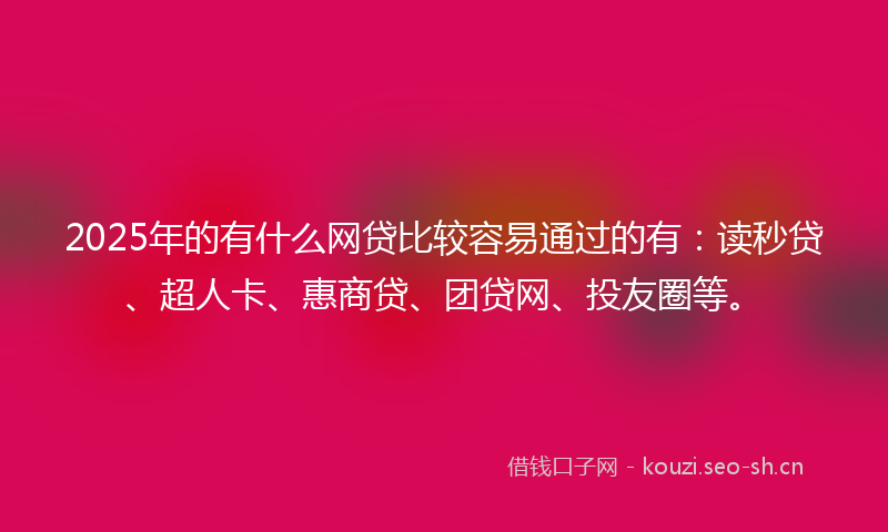 2025年的有什么网贷比较容易通过的有：读秒贷、超人卡、惠商贷、团贷网、投友圈等。
