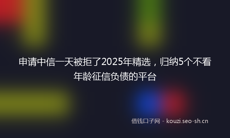 申请中信一天被拒了2025年精选，归纳5个不看年龄征信负债的平台
