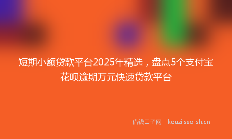 短期小额贷款平台2025年精选，盘点5个支付宝花呗逾期万元快速贷款平台