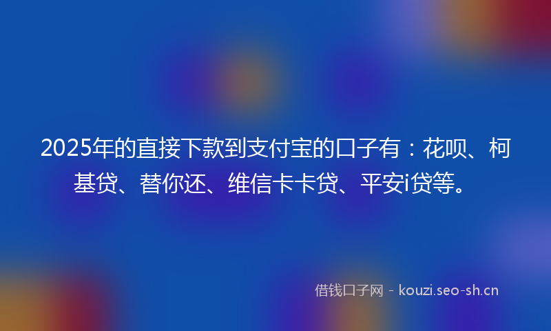 2025年的直接下款到支付宝的口子有：花呗、柯基贷、替你还、维信卡卡贷、平安i贷等。