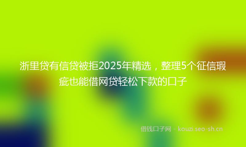 浙里贷有信贷被拒2025年精选，整理5个征信瑕疵也能借网贷轻松下款的口子