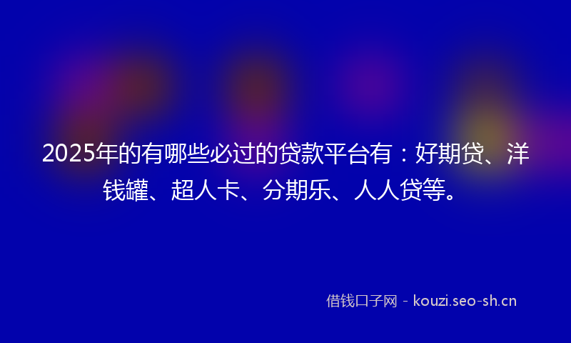 2025年的有哪些必过的贷款平台有：好期贷、洋钱罐、超人卡、分期乐、人人贷等。