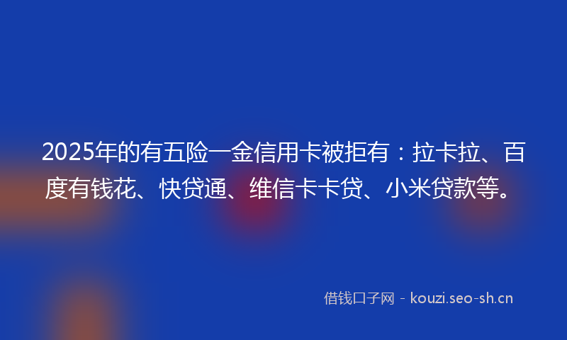 2025年的有五险一金信用卡被拒有：拉卡拉、百度有钱花、快贷通、维信卡卡贷、小米贷款等。