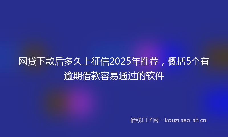 网贷下款后多久上征信2025年推荐，概括5个有逾期借款容易通过的软件