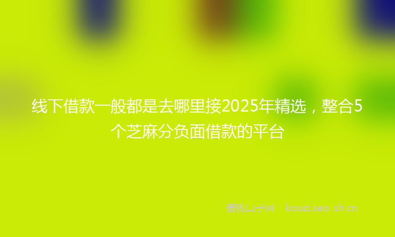 线下借款一般都是去哪里接2025年精选，整合5个芝麻分负面借款的平台