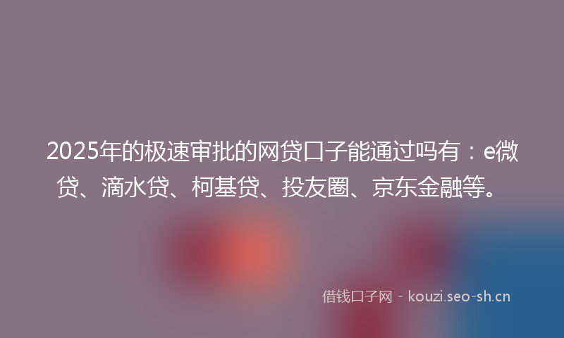 2025年的极速审批的网贷口子能通过吗有:e微贷、滴水贷、柯基贷、投友圈、京东金融等。