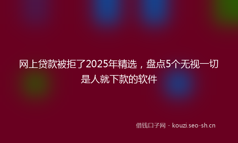 网上贷款被拒了2025年精选，盘点5个无视一切是人就下款的软件