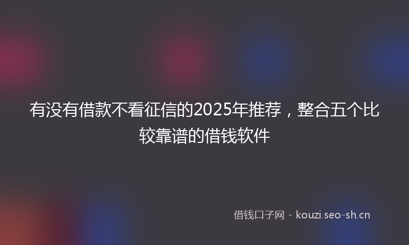 有没有借款不看征信的2025年推荐，整合五个比较靠谱的借钱软件
