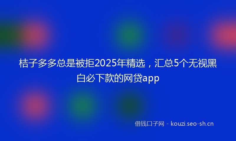 桔子多多总是被拒2025年精选，汇总5个无视黑白必下款的网贷app