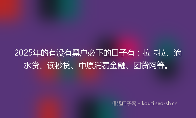 2025年的有没有黑户必下的口子有：拉卡拉、滴水贷、读秒贷、中原消费金融、团贷网等。